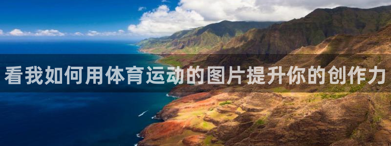 凯发官方正版app官方：看我如何用体育运动的图片提升你的创作