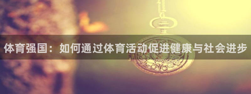 凯发官网下载平台：体育强国：如何通过体育活动促进健康与社会进