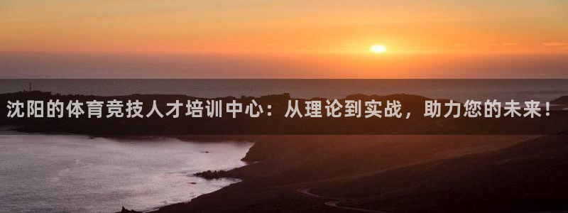 凯发官网下载招商电话是多少：沈阳的体育竞技人才培训中