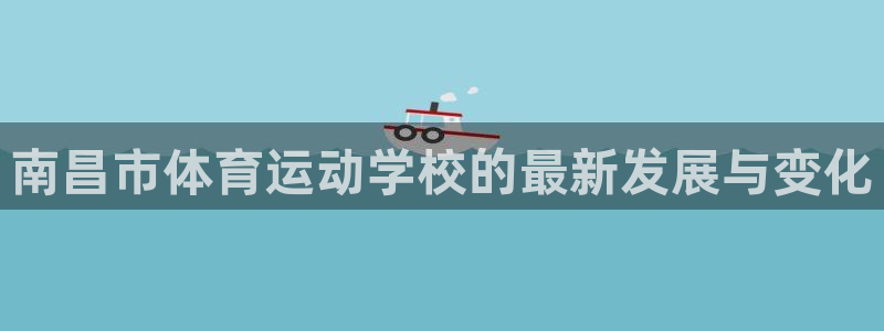凯发官方正版app娱乐下载：南昌市体育运动学校的最新