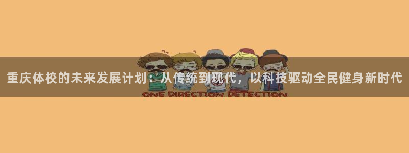 凯发官网下载平台是正规平台吗知乎：重庆体校的未来发展计划：从