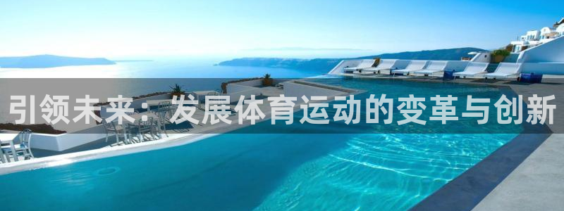 凯发官方正版app集团：引领未来：发展体育运动的变革与创新