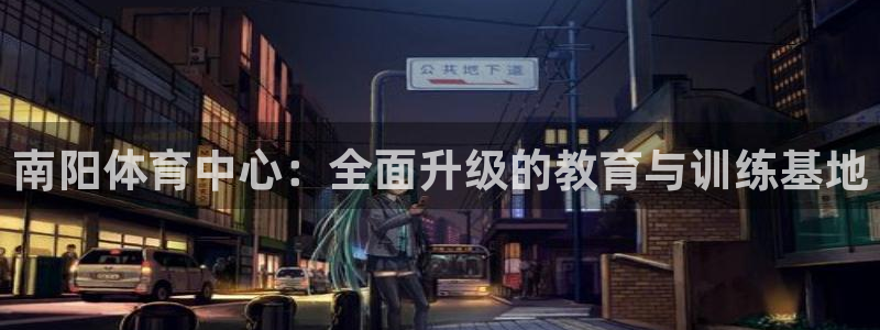 凯发官网下载平台注册流程视频：南阳体育中心：全面升级